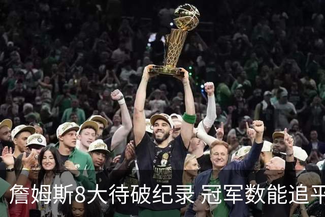 詹姆斯8大待破纪录 冠军数能追平邓肯科比吗？