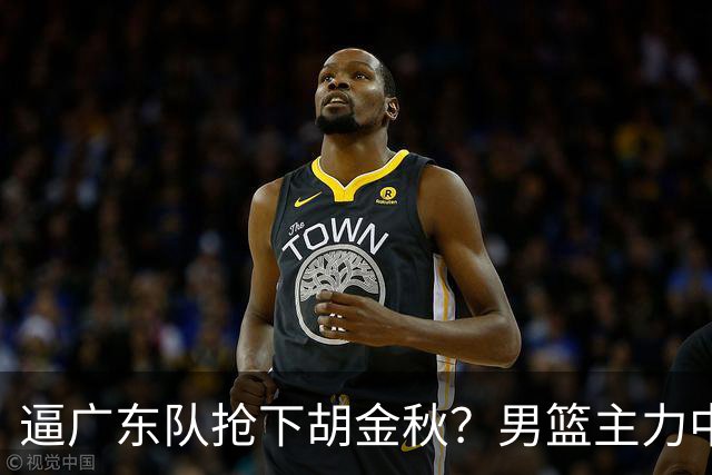 逼广东队抢下胡金秋？男篮主力中锋身价大暴跌，杜锋用人没问题！
