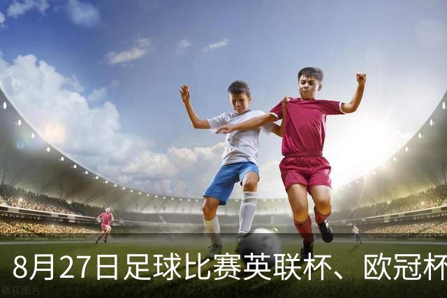 8月27日足球比赛英联杯、欧冠杯、西甲、巴西杯赛事分析、比赛预测